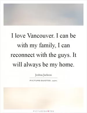 I love Vancouver. I can be with my family, I can reconnect with the guys. It will always be my home Picture Quote #1