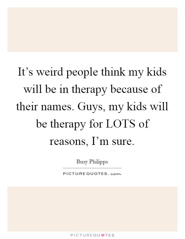 It's weird people think my kids will be in therapy because of their names. Guys, my kids will be therapy for LOTS of reasons, I'm sure Picture Quote #1