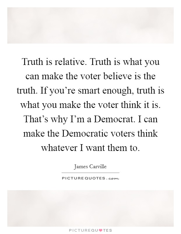 Truth is relative. Truth is what you can make the voter believe is the truth. If you're smart enough, truth is what you make the voter think it is. That's why I'm a Democrat. I can make the Democratic voters think whatever I want them to Picture Quote #1