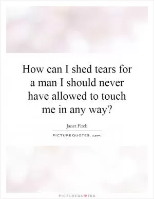 How can I shed tears for a man I should never have allowed to touch me in any way? Picture Quote #1