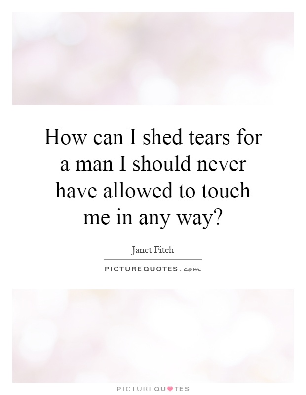 How can I shed tears for a man I should never have allowed to touch me in any way? Picture Quote #1