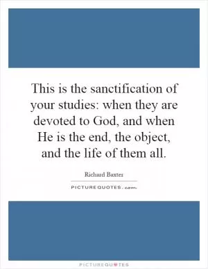 This is the sanctification of your studies: when they are devoted to God, and when He is the end, the object, and the life of them all Picture Quote #1