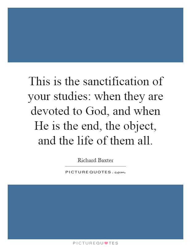 This is the sanctification of your studies: when they are devoted to God, and when He is the end, the object, and the life of them all Picture Quote #1