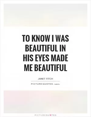 To know I was beautiful in his eyes made me beautiful Picture Quote #1
