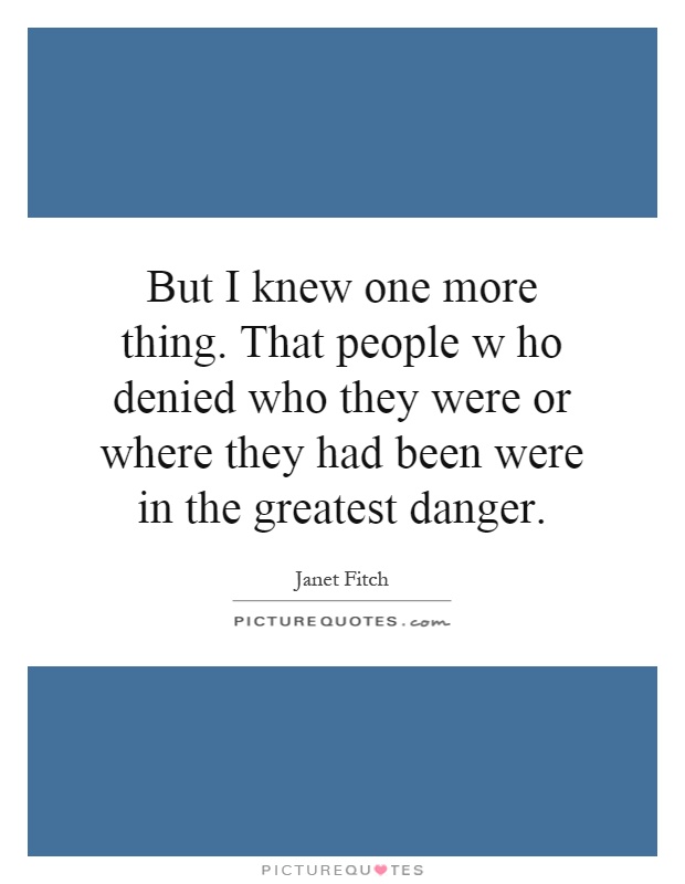 But I knew one more thing. That people w ho denied who they were or where they had been were in the greatest danger Picture Quote #1