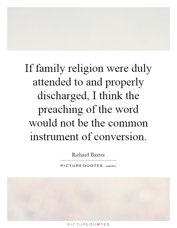 If family religion were duly attended to and properly discharged, I think the preaching of the word would not be the common instrument of conversion Picture Quote #1