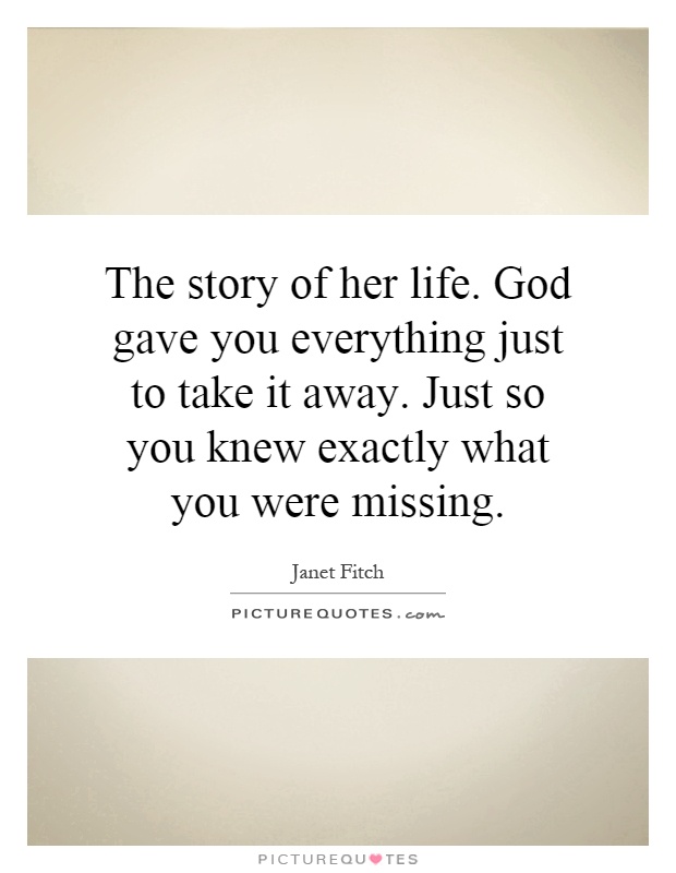 The story of her life. God gave you everything just to take it away. Just so you knew exactly what you were missing Picture Quote #1