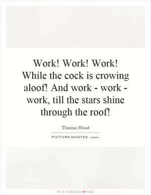 Work! Work! Work! While the cock is crowing aloof! And work - work - work, till the stars shine through the roof! Picture Quote #1
