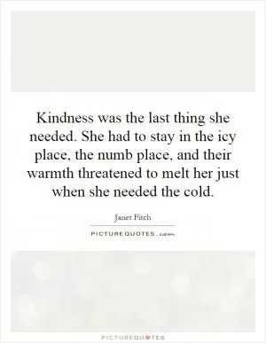Kindness was the last thing she needed. She had to stay in the icy place, the numb place, and their warmth threatened to melt her just when she needed the cold Picture Quote #1