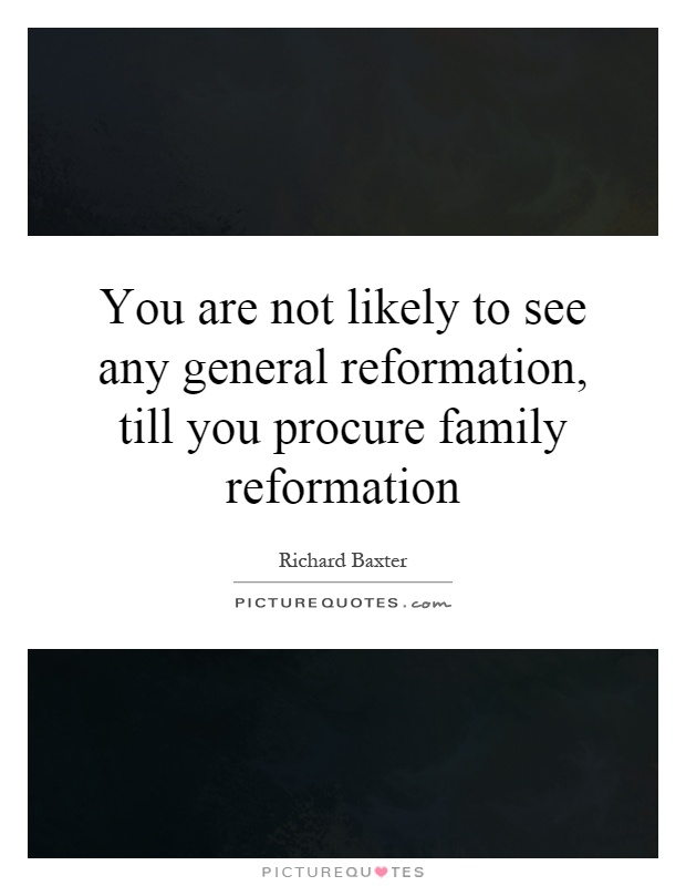 You are not likely to see any general reformation, till you procure family reformation Picture Quote #1