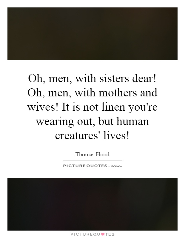 Oh, men, with sisters dear! Oh, men, with mothers and wives! It is not linen you're wearing out, but human creatures' lives! Picture Quote #1