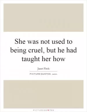 She was not used to being cruel, but he had taught her how Picture Quote #1