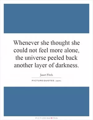 Whenever she thought she could not feel more alone, the universe peeled back another layer of darkness Picture Quote #1