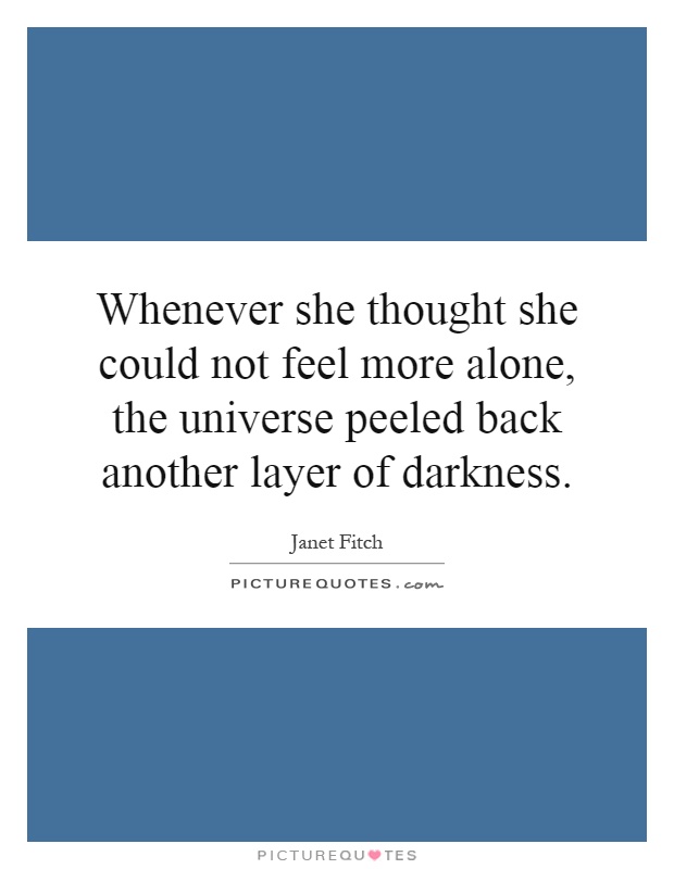 Whenever she thought she could not feel more alone, the universe peeled back another layer of darkness Picture Quote #1