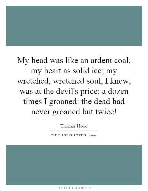 My head was like an ardent coal, my heart as solid ice; my wretched, wretched soul, I knew, was at the devil's price: a dozen times I groaned: the dead had never groaned but twice! Picture Quote #1