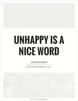 Unhappy is a nice word Picture Quote #1