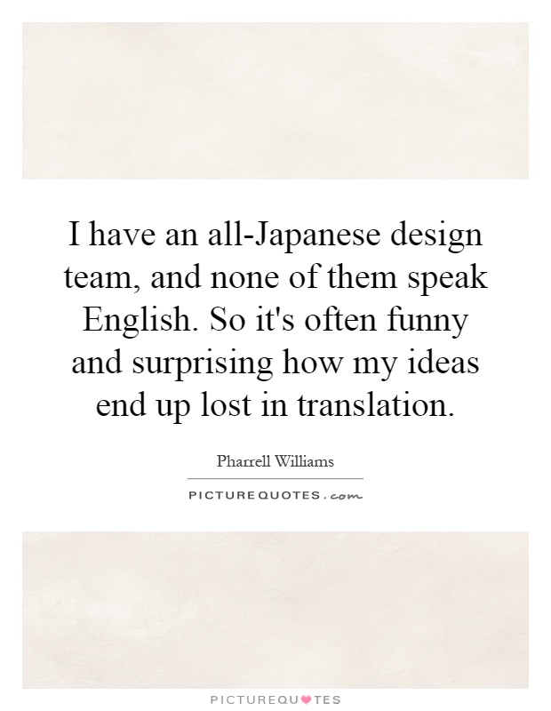I have an all-Japanese design team, and none of them speak English. So it's often funny and surprising how my ideas end up lost in translation Picture Quote #1