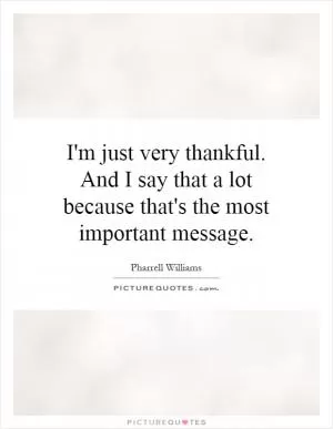 I'm just very thankful. And I say that a lot because that's the most important message Picture Quote #1