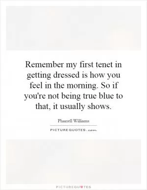 Remember my first tenet in getting dressed is how you feel in the morning. So if you're not being true blue to that, it usually shows Picture Quote #1