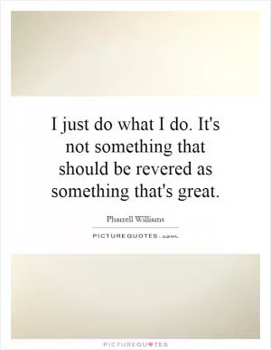 I just do what I do. It's not something that should be revered as something that's great Picture Quote #1