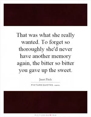 That was what she really wanted. To forget so thoroughly she'd never have another memory again, the bitter so bitter you gave up the sweet Picture Quote #1