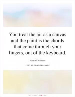 You treat the air as a canvas and the paint is the chords that come through your fingers, out of the keyboard Picture Quote #1