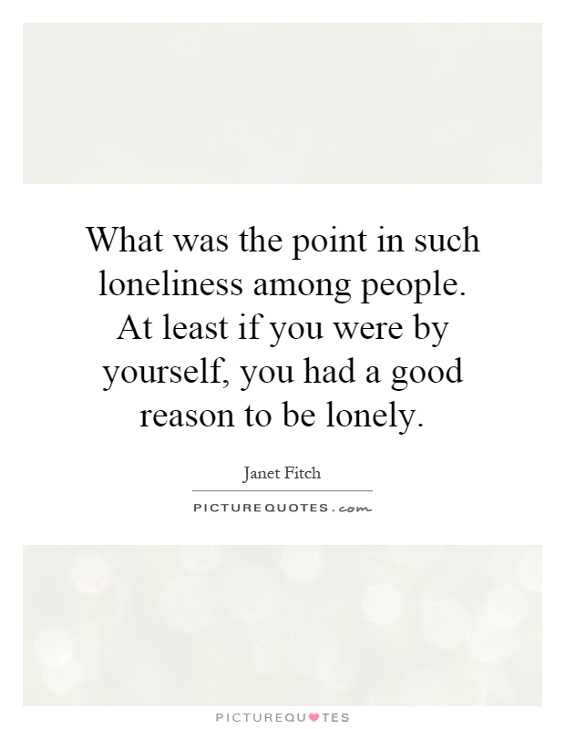 What was the point in such loneliness among people. At least if you were by yourself, you had a good reason to be lonely Picture Quote #1