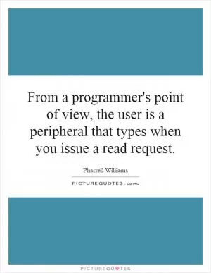 From a programmer's point of view, the user is a peripheral that types when you issue a read request Picture Quote #1