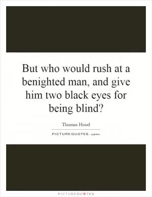 But who would rush at a benighted man, and give him two black eyes for being blind? Picture Quote #1