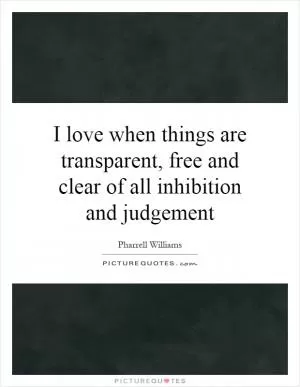 I love when things are transparent, free and clear of all inhibition and judgement Picture Quote #1