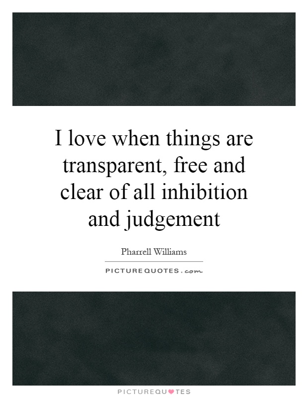 I love when things are transparent, free and clear of all inhibition and judgement Picture Quote #1