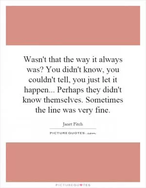 Wasn't that the way it always was? You didn't know, you couldn't tell, you just let it happen... Perhaps they didn't know themselves. Sometimes the line was very fine Picture Quote #1