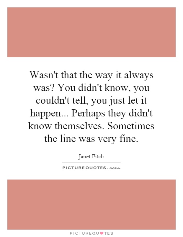 Wasn't that the way it always was? You didn't know, you couldn't tell, you just let it happen... Perhaps they didn't know themselves. Sometimes the line was very fine Picture Quote #1