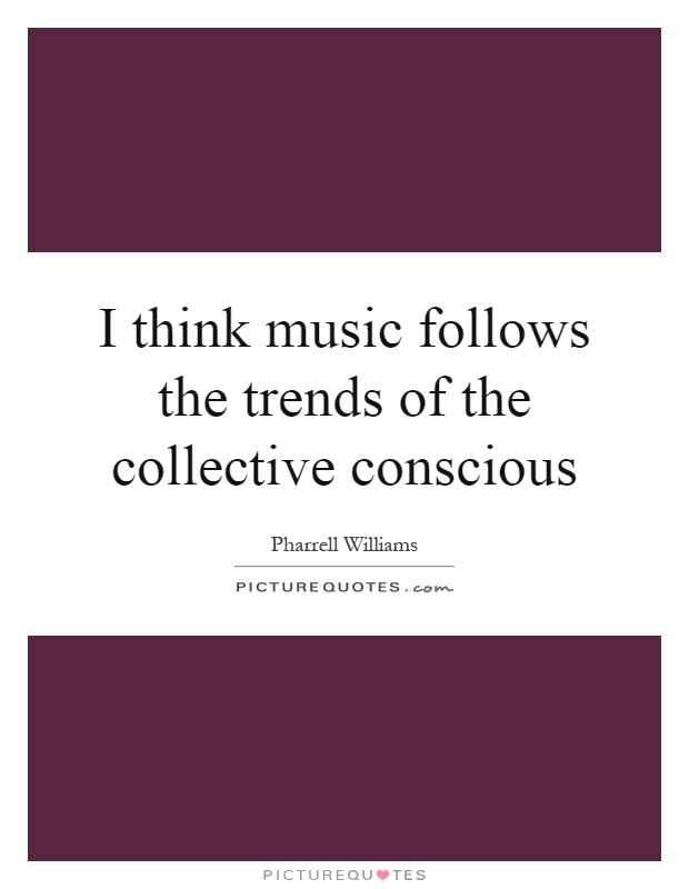 I think music follows the trends of the collective conscious Picture Quote #1