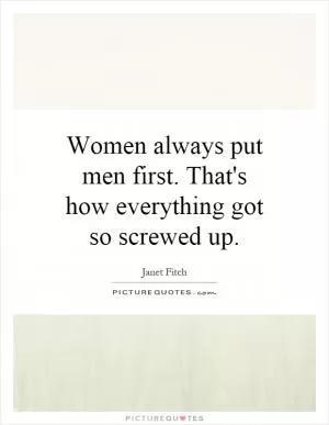 Women always put men first. That's how everything got so screwed up Picture Quote #1