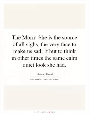 The Morn! She is the source of all sighs, the very face to make us sad; if but to think in other times the same calm quiet look she had Picture Quote #1