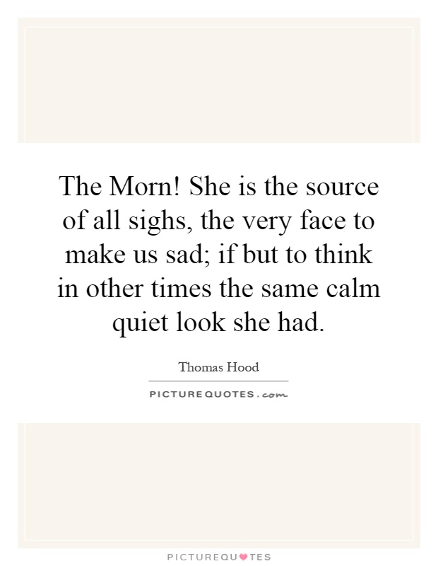 The Morn! She is the source of all sighs, the very face to make us sad; if but to think in other times the same calm quiet look she had Picture Quote #1