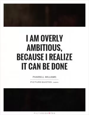 I am overly ambitious, because I realize it can be done Picture Quote #1