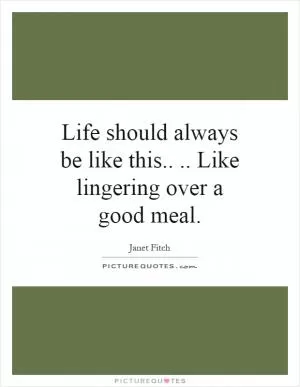 Life should always be like this.... Like lingering over a good meal Picture Quote #1
