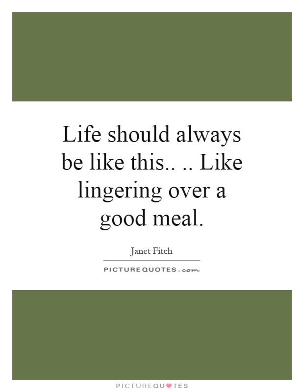 Life should always be like this.... Like lingering over a good meal Picture Quote #1