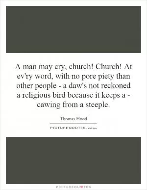 A man may cry, church! Church! At ev'ry word, with no pore piety than other people - a daw's not reckoned a religious bird because it keeps a - cawing from a steeple Picture Quote #1