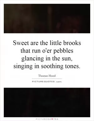 Sweet are the little brooks that run o'er pebbles glancing in the sun, singing in soothing tones Picture Quote #1