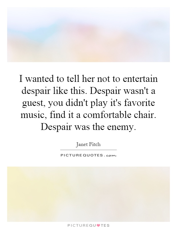 I wanted to tell her not to entertain despair like this. Despair wasn't a guest, you didn't play it's favorite music, find it a comfortable chair. Despair was the enemy Picture Quote #1