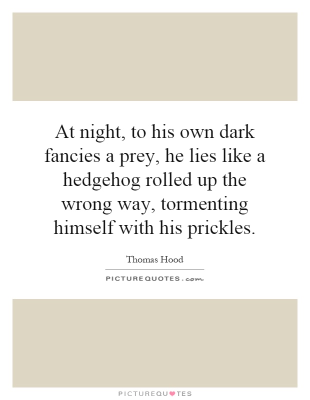 At night, to his own dark fancies a prey, he lies like a hedgehog rolled up the wrong way, tormenting himself with his prickles Picture Quote #1