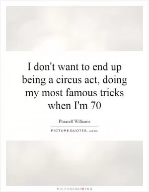 I don't want to end up being a circus act, doing my most famous tricks when I'm 70 Picture Quote #1