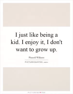 I just like being a kid. I enjoy it, I don't want to grow up Picture Quote #1