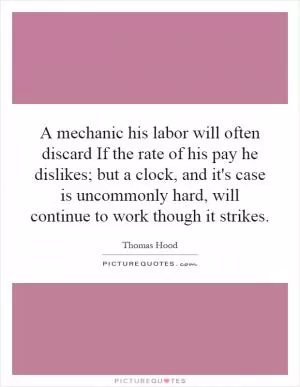 A mechanic his labor will often discard If the rate of his pay he dislikes; but a clock, and it's case is uncommonly hard, will continue to work though it strikes Picture Quote #1