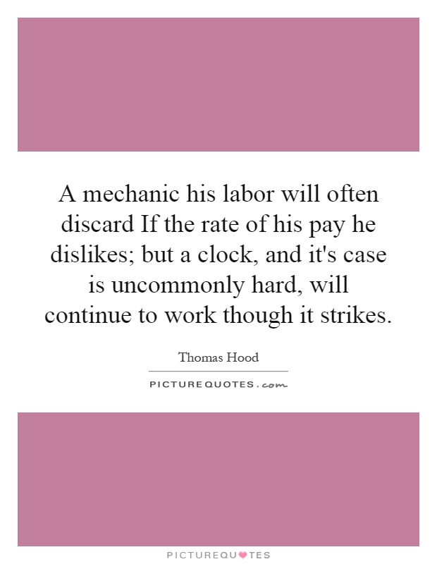A mechanic his labor will often discard If the rate of his pay he dislikes; but a clock, and it's case is uncommonly hard, will continue to work though it strikes Picture Quote #1