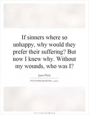 If sinners where so unhappy, why would they prefer their suffering? But now I knew why. Without my wounds, who was I? Picture Quote #1