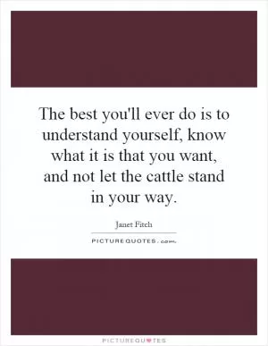 The best you'll ever do is to understand yourself, know what it is that you want, and not let the cattle stand in your way Picture Quote #1